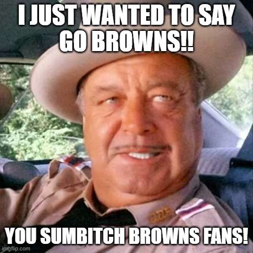 Buford Go Browns! | I JUST WANTED TO SAY
GO BROWNS!! YOU SUMBITCH BROWNS FANS! | image tagged in sheriff buford t justice you sum bitch | made w/ Imgflip meme maker