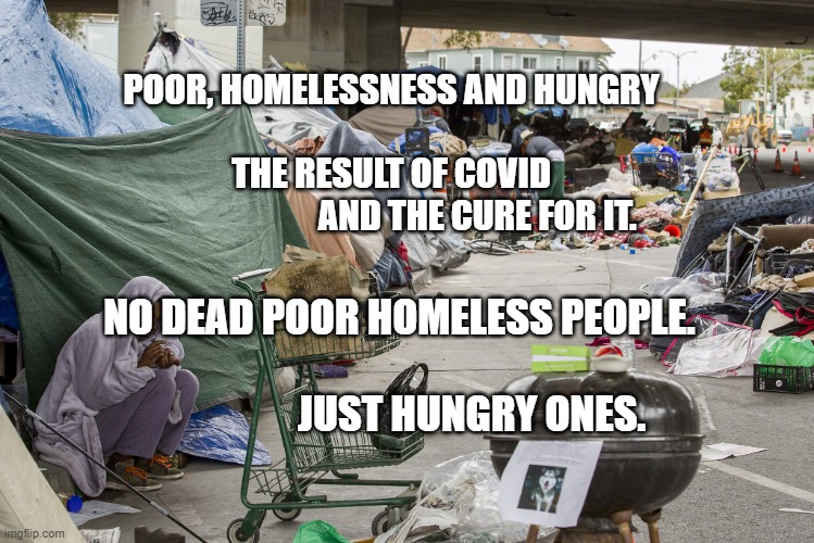 Homeless in California | POOR, HOMELESSNESS AND HUNGRY                               THE RESULT OF COVID 
                          AND THE CURE FOR IT. NO DEAD POOR HOMELESS PEOPLE.                                                  JUST HUNGRY ONES. | image tagged in homeless in california | made w/ Imgflip meme maker