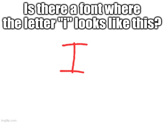 lol i wanna know | Is there a font where the letter "i" looks like this? | image tagged in blank white template | made w/ Imgflip meme maker