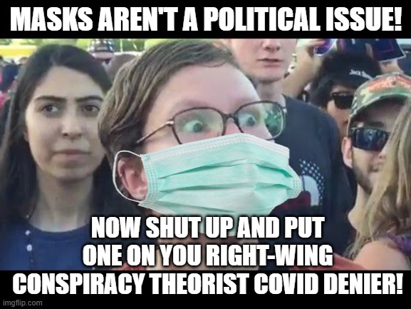 Are masks a political issue or not? | MASKS AREN'T A POLITICAL ISSUE! NOW SHUT UP AND PUT ONE ON YOU RIGHT-WING CONSPIRACY THEORIST COVID DENIER! | image tagged in angry sjw,liberal hypocrisy,masks,hysteria | made w/ Imgflip meme maker