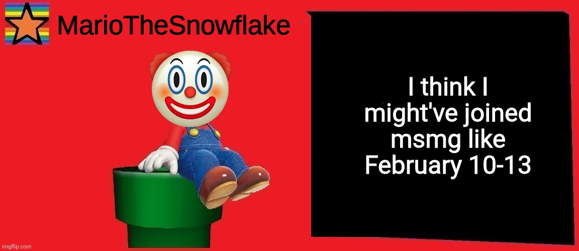 I can c h e c k | I think I might've joined msmg like February 10-13 | image tagged in mariothesnowflake announcement template v1 | made w/ Imgflip meme maker
