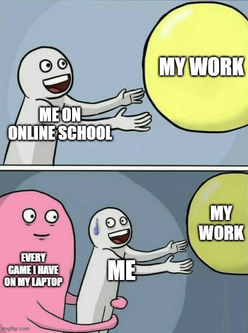 Running Away Balloon | MY WORK; ME ON ONLINE SCHOOL; MY WORK; EVERY GAME I HAVE ON MY LAPTOP; ME | image tagged in memes,running away balloon | made w/ Imgflip meme maker