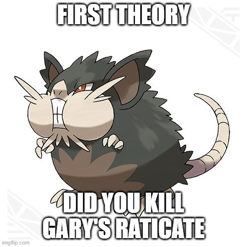 Such a classic to start off on | FIRST THEORY; DID YOU KILL GARY'S RATICATE | image tagged in alolan raticate | made w/ Imgflip meme maker