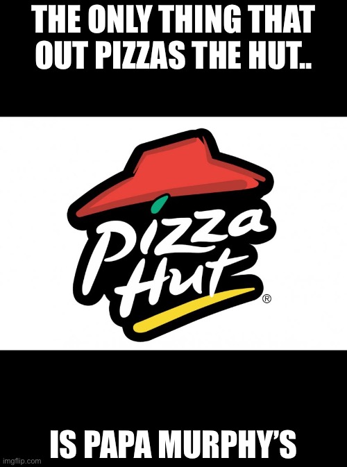 Papa Murphy’s never lets you down(and Pizza Coral) | THE ONLY THING THAT OUT PIZZAS THE HUT.. IS PAPA MURPHY’S | image tagged in pizza hut | made w/ Imgflip meme maker