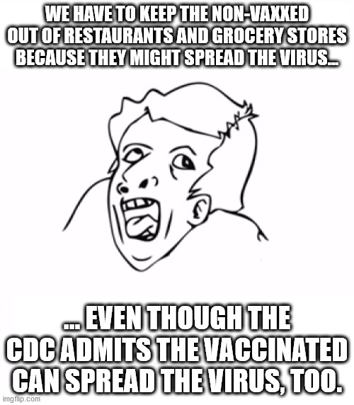 why are pro-vaxxers so stupid | WE HAVE TO KEEP THE NON-VAXXED OUT OF RESTAURANTS AND GROCERY STORES BECAUSE THEY MIGHT SPREAD THE VIRUS... ... EVEN THOUGH THE CDC ADMITS THE VACCINATED CAN SPREAD THE VIRUS, TOO. | image tagged in hurr durr,vaccine,vaccinated,covid,biden | made w/ Imgflip meme maker