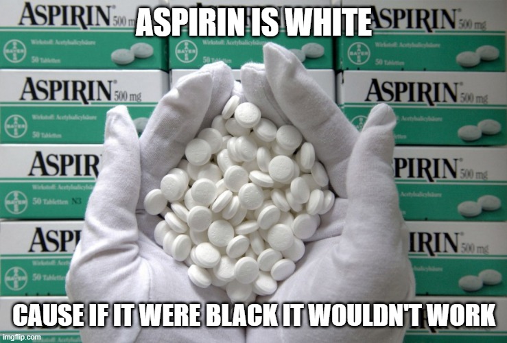 Not Dark? | ASPIRIN IS WHITE; CAUSE IF IT WERE BLACK IT WOULDN'T WORK | image tagged in aspirin | made w/ Imgflip meme maker