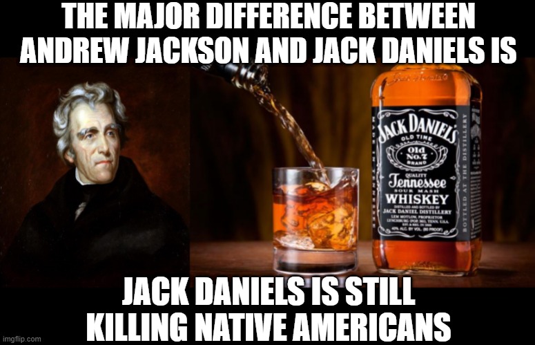 Since 1875... | THE MAJOR DIFFERENCE BETWEEN ANDREW JACKSON AND JACK DANIELS IS; JACK DANIELS IS STILL KILLING NATIVE AMERICANS | image tagged in andrew jackson,jack daniels love | made w/ Imgflip meme maker