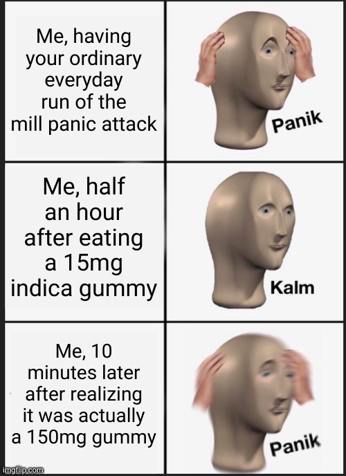 Every stale repeat just as fresh in my mind as the first | Me, having your ordinary everyday run of the mill panic attack; Me, half an hour after eating a 15mg indica gummy; Me, 10 minutes later after realizing it was actually a 150mg gummy | image tagged in memes,panik kalm panik | made w/ Imgflip meme maker
