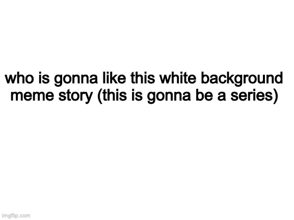 white backgrounds 1 | who is gonna like this white background meme story (this is gonna be a series) | image tagged in blank white template | made w/ Imgflip meme maker