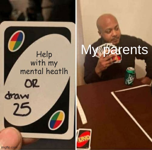 my parents suck | My parents; Help with my mental heatlh | image tagged in memes,uno draw 25 cards,dank memes | made w/ Imgflip meme maker
