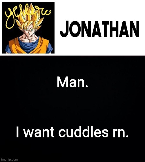 Man. I want cuddles rn. | image tagged in jonathan's yellow template | made w/ Imgflip meme maker