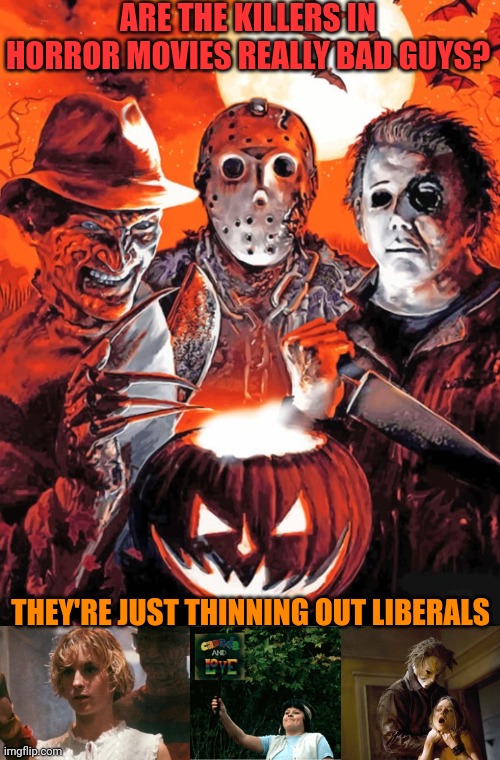 ALMOST ALL THE VICTIMS ARE LIBERAL IDIOTS | ARE THE KILLERS IN HORROR MOVIES REALLY BAD GUYS? THEY'RE JUST THINNING OUT LIBERALS | image tagged in friday the 13th,halloween,nightmare on elm street,liberals,jason voorhees,michael myers | made w/ Imgflip meme maker