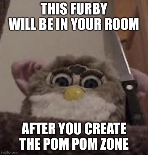 Don't make that ankha zone remix, They are both bad |  THIS FURBY WILL BE IN YOUR ROOM; AFTER YOU CREATE THE POM POM ZONE | image tagged in furby delete this,pom pom,furby,ankha zone | made w/ Imgflip meme maker