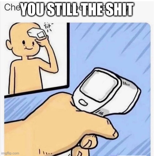 Checking my temperature | YOU STILL THE SHIT | image tagged in checking my temperature | made w/ Imgflip meme maker