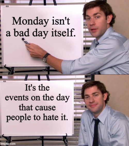 Jim Halpert Explains |  Monday isn't a bad day itself. It's the events on the day that cause people to hate it. | image tagged in jim halpert explains | made w/ Imgflip meme maker