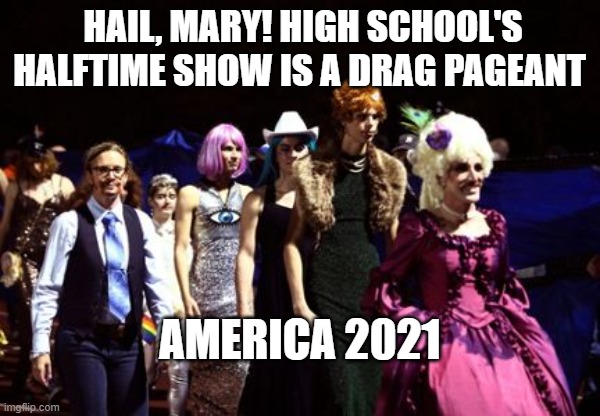 America 2021Drag Shows are H.S. Football Halftime Entertainment | HAIL, MARY! HIGH SCHOOL'S HALFTIME SHOW IS A DRAG PAGEANT; AMERICA 2021 | image tagged in america 2021,drag queens,hight school football | made w/ Imgflip meme maker