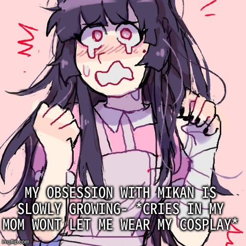 My mom says i'll probably trip and mess it up- | MY OBSESSION WITH MIKAN IS SLOWLY GROWING- *CRIES IN MY MOM WONT LET ME WEAR MY COSPLAY* | made w/ Imgflip meme maker