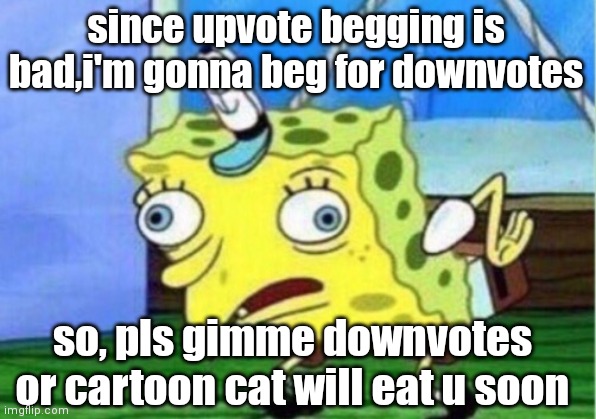 Day 3 of bad titles | since upvote begging is bad,i'm gonna beg for downvotes; so, pls gimme downvotes or cartoon cat will eat u soon | image tagged in memes,mocking spongebob,upvote begging,begging | made w/ Imgflip meme maker