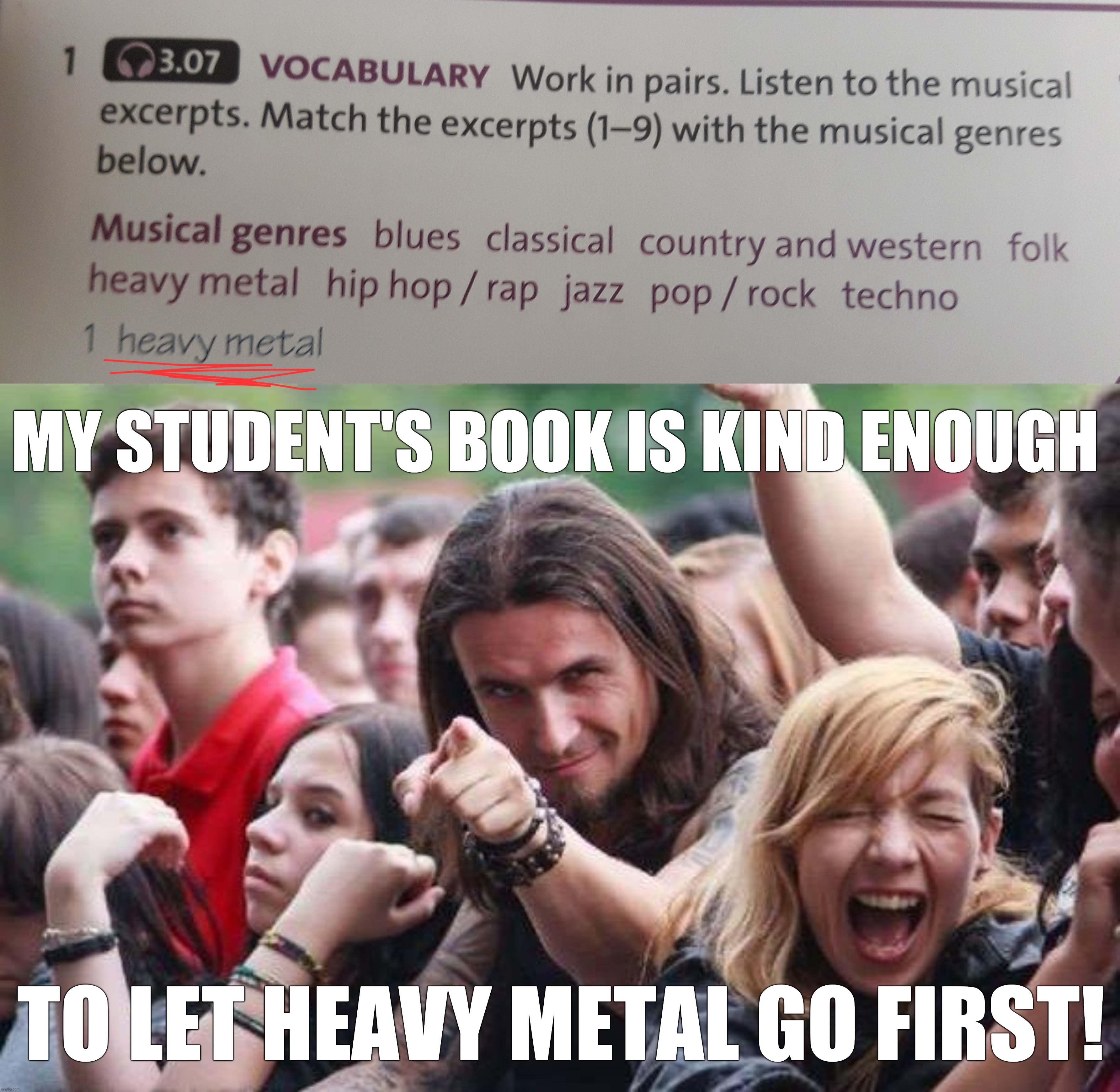 My old student's book had a lesson to identify genres, and guess which one is the example? | MY STUDENT'S BOOK IS KIND ENOUGH; TO LET HEAVY METAL GO FIRST! | image tagged in ridiculously photogenic metalhead,heavy metal,student book,metal,lesson,music | made w/ Imgflip meme maker