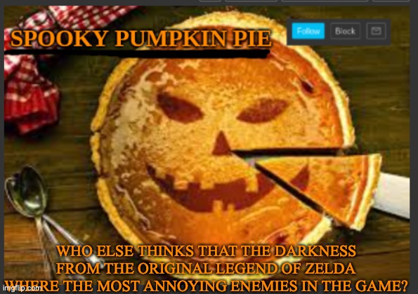 spooky pumpkin pie | WHO ELSE THINKS THAT THE DARKNESS FROM THE ORIGINAL LEGEND OF ZELDA WHERE THE MOST ANNOYING ENEMIES IN THE GAME? | image tagged in spooky pumpkin pie | made w/ Imgflip meme maker