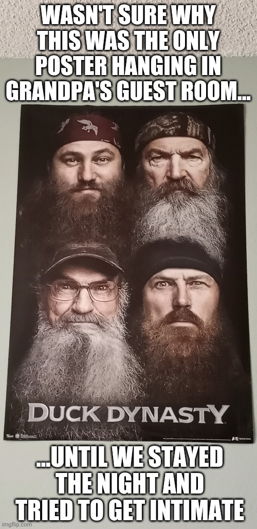 Duck Dynasty Does Not Approve | WASN'T SURE WHY THIS WAS THE ONLY POSTER HANGING IN GRANDPA'S GUEST ROOM... ...UNTIL WE STAYED THE NIGHT AND TRIED TO GET INTIMATE | image tagged in duck dynasty | made w/ Imgflip meme maker