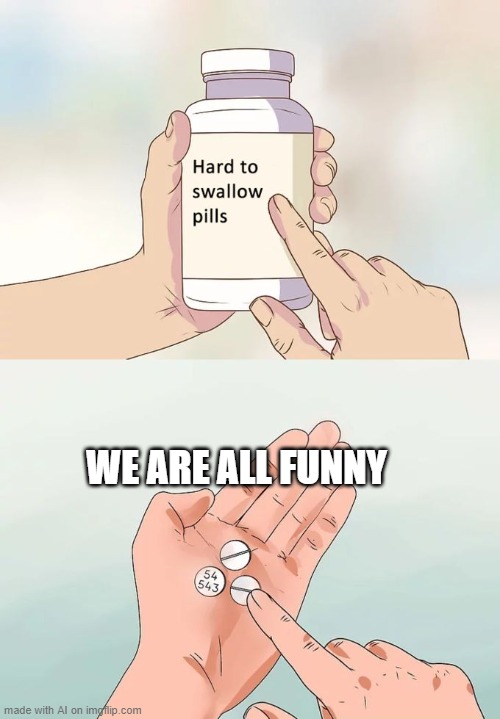 the truth has arrived | WE ARE ALL FUNNY | image tagged in memes,hard to swallow pills | made w/ Imgflip meme maker