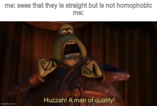 A man of quality | me: sees that they is straight but is not homophobic
me: | image tagged in a man of quality | made w/ Imgflip meme maker