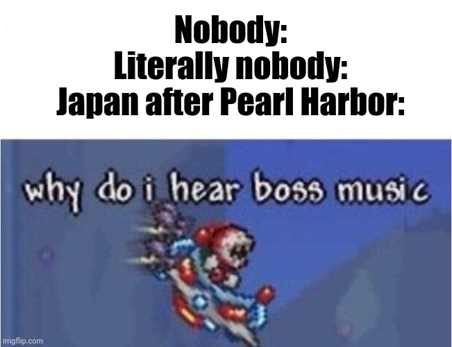 Japan is Done For | Nobody:
Literally nobody:
Japan after Pearl Harbor: | image tagged in why do i hear boss music,japan,pearl harbor | made w/ Imgflip meme maker