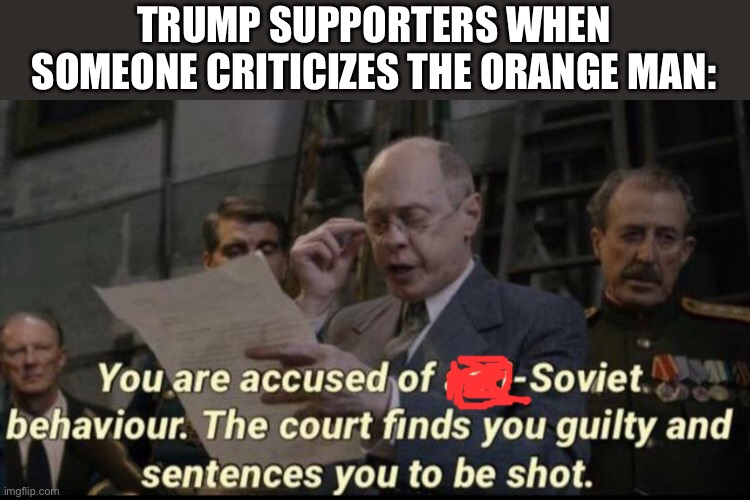 You’re either a Trump supporter or a Stalin supporter in their eyes | TRUMP SUPPORTERS WHEN SOMEONE CRITICIZES THE ORANGE MAN: | image tagged in you are accused of anti-soviet behavior | made w/ Imgflip meme maker