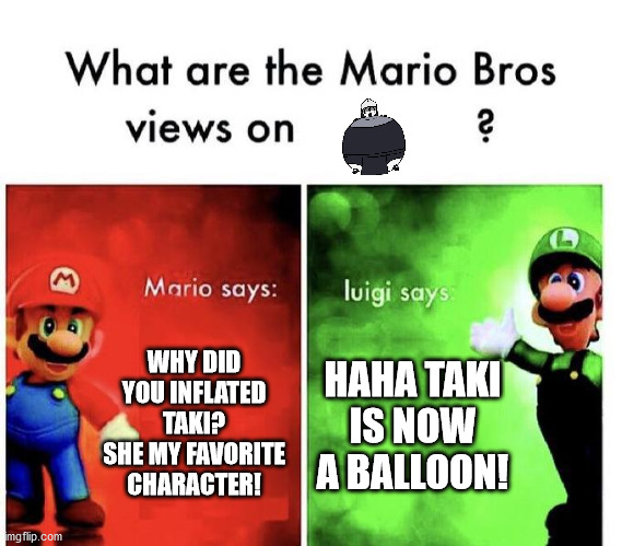 Mario and luigi reacts to taki inflation... | WHY DID YOU INFLATED TAKI? SHE MY FAVORITE CHARACTER! HAHA TAKI IS NOW A BALLOON! | image tagged in mario bros views | made w/ Imgflip meme maker