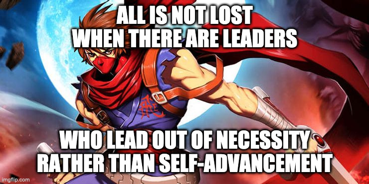 leadership | ALL IS NOT LOST
WHEN THERE ARE LEADERS; WHO LEAD OUT OF NECESSITY
RATHER THAN SELF-ADVANCEMENT | image tagged in leadership | made w/ Imgflip meme maker