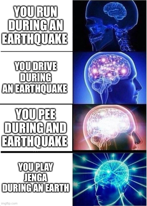 Expanding Brain Meme | YOU RUN DURING AN EARTHQUAKE; YOU DRIVE DURING AN EARTHQUAKE; YOU PEE DURING AND EARTHQUAKE; YOU PLAY JENGA DURING AN EARTHQUAKE | image tagged in memes,expanding brain | made w/ Imgflip meme maker