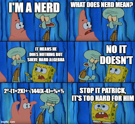 yes i do like useless trivia in case you're wondering | I'M A NERD; WHAT DOES NERD MEAN? NO IT DOESN'T; IT MEANS HE DOES NOTHING BUT SOLVE HARD ALGEBRA; 2²-(1×2X)+√144(X-4)=⅜×½; STOP IT PATRICK, IT'S TOO HARD FOR HIM | image tagged in stop it patrick you're scaring him,algebra,nerd,honor roll,school,math | made w/ Imgflip meme maker