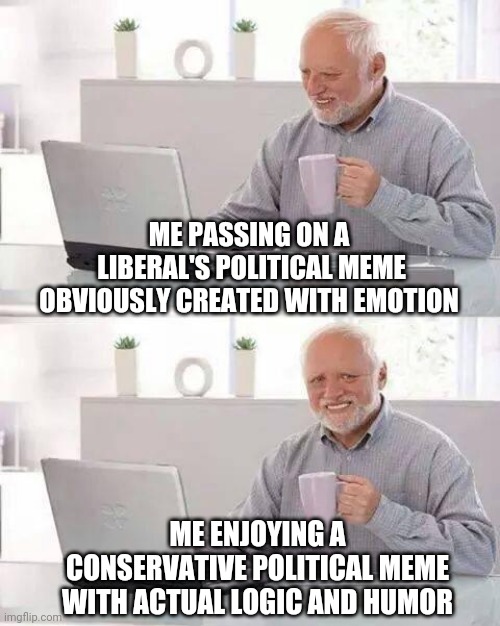 Use Facts, not emotion | ME PASSING ON A
 LIBERAL'S POLITICAL MEME OBVIOUSLY CREATED WITH EMOTION; ME ENJOYING A
CONSERVATIVE POLITICAL MEME WITH ACTUAL LOGIC AND HUMOR | image tagged in hide the pain harold,liberals,democrats,socialism,communism,biden | made w/ Imgflip meme maker