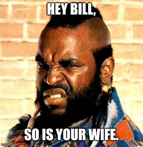 Mr T. sez | HEY BILL, SO IS YOUR WIFE. | image tagged in mr t sez | made w/ Imgflip meme maker
