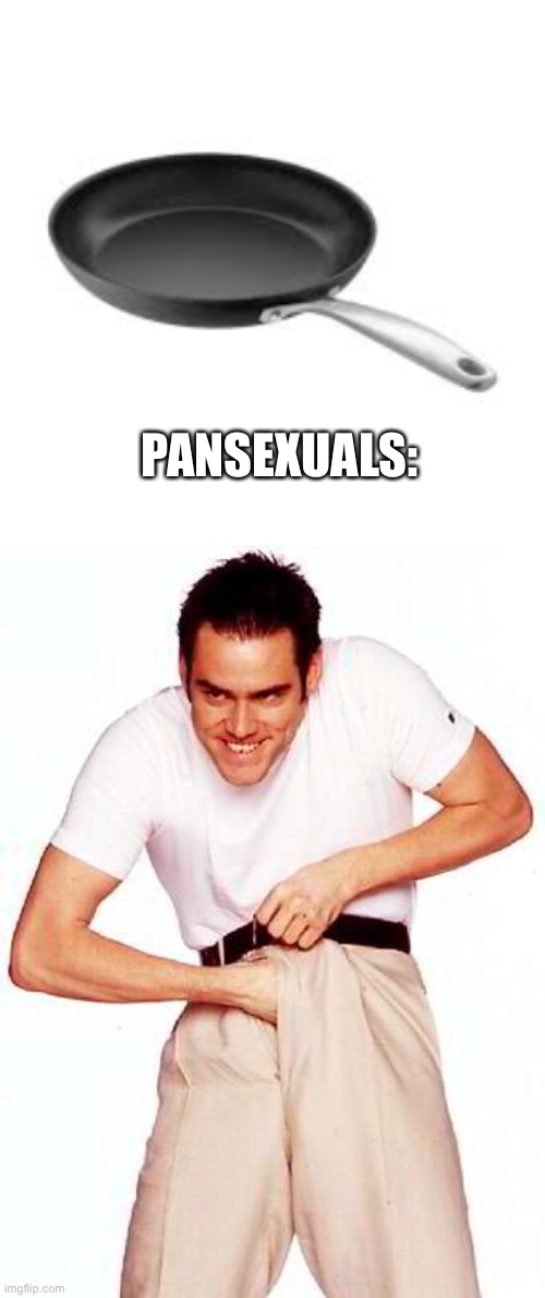 This is a joke, please do not overreact(I don’t feel like dealing with msmg when it’s on fir) | PANSEXUALS: | image tagged in jim carrey,just a joke,frying pan | made w/ Imgflip meme maker