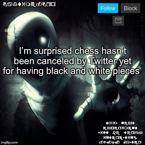 OoOoo DiScRiMInAtIon!1!1!1! | I’m surprised chess hasn’t been canceled by Twitter yet for having black and white pieces | image tagged in gaster 2 | made w/ Imgflip meme maker