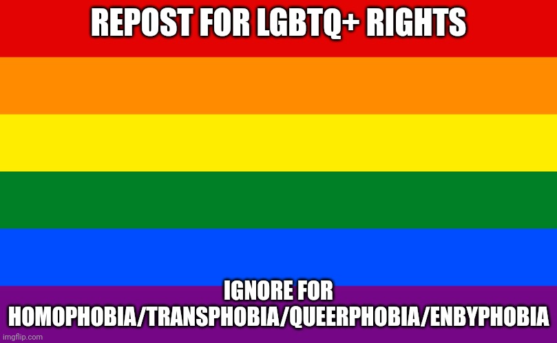 (P.S. repost this ;) | REPOST FOR LGBTQ+ RIGHTS; IGNORE FOR HOMOPHOBIA/TRANSPHOBIA/QUEERPHOBIA/ENBYPHOBIA | image tagged in pride flag | made w/ Imgflip meme maker