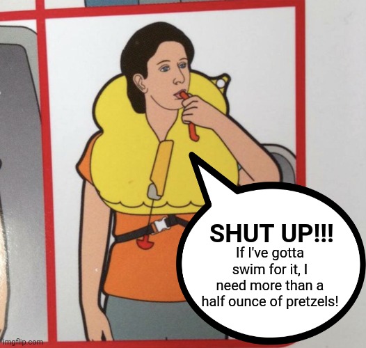 SHUT UP!!! If I've gotta swim for it, I need more than a half ounce of pretzels! | made w/ Imgflip meme maker