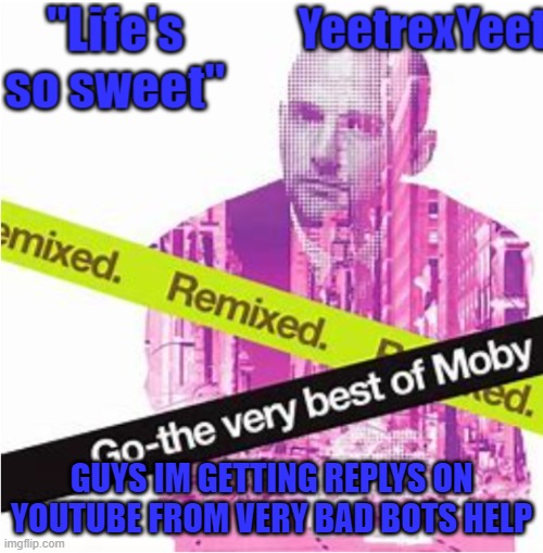 Moby 3.0 | GUYS IM GETTING REPLYS ON YOUTUBE FROM VERY BAD BOTS HELP | image tagged in moby 3 0 | made w/ Imgflip meme maker