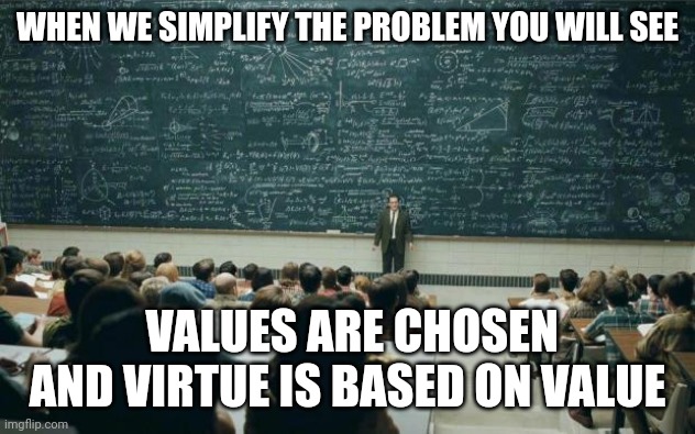 and that is how one keep 'fails' the virtue test and do not understand virtue signalling | WHEN WE SIMPLIFY THE PROBLEM YOU WILL SEE; VALUES ARE CHOSEN
AND VIRTUE IS BASED ON VALUE | image tagged in professor in front of class | made w/ Imgflip meme maker