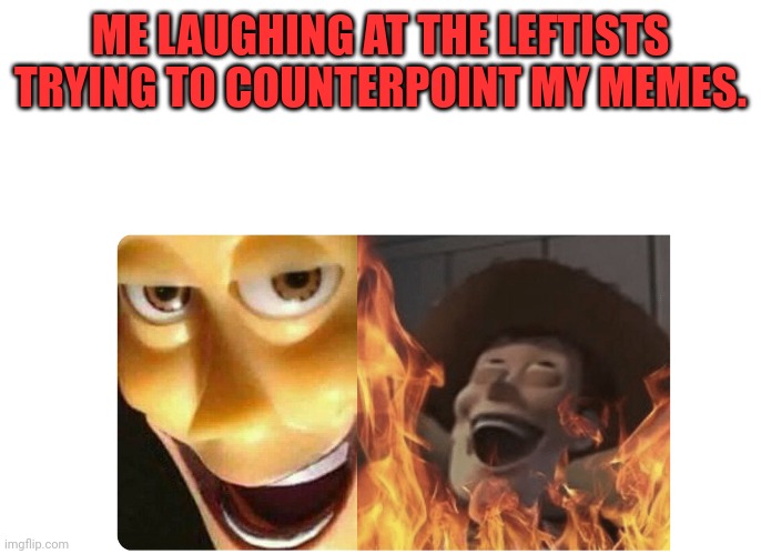 Satanic Woody | ME LAUGHING AT THE LEFTISTS TRYING TO COUNTERPOINT MY MEMES. | image tagged in satanic woody | made w/ Imgflip meme maker