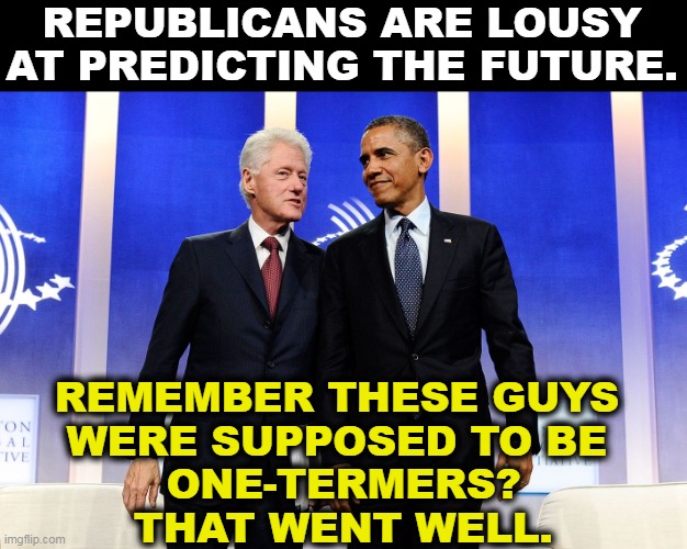 These gentlemen left office having lowered the deficit. No recent Republican has done this. Trump spent like a drunken sailor. | REPUBLICANS ARE LOUSY AT PREDICTING THE FUTURE. REMEMBER THESE GUYS 
WERE SUPPOSED TO BE 
ONE-TERMERS? THAT WENT WELL. | image tagged in republicans,poor,prediction | made w/ Imgflip meme maker