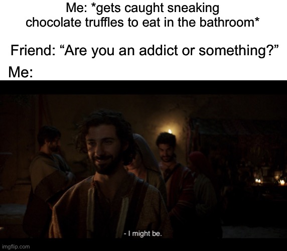 Me: *gets caught sneaking chocolate truffles to eat in the bathroom*; Friend: “Are you an addict or something?”; Me: | image tagged in blank white template,the chosen | made w/ Imgflip meme maker