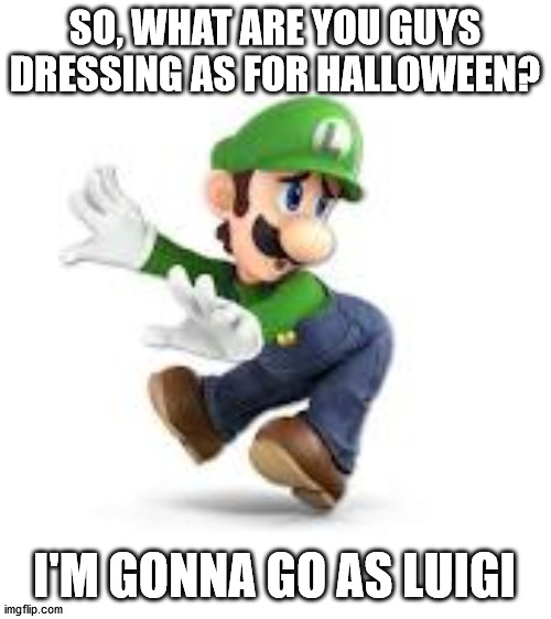 what are you guys being for halloween? | SO, WHAT ARE YOU GUYS DRESSING AS FOR HALLOWEEN? I'M GONNA GO AS LUIGI | image tagged in blank white template | made w/ Imgflip meme maker