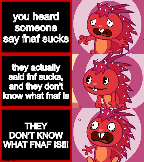FNaF is better than fnf | you heard someone say fnaf sucks; they actually said fnf sucks, and they don't know what fnaf is; THEY DON'T KNOW WHAT FNAF IS!!! | image tagged in flaky panik kalm panik htf,fnaf,five nights at freddys,friday night funkin,fnf,htf | made w/ Imgflip meme maker