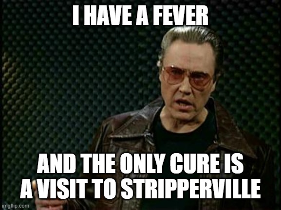 Stripperville | I HAVE A FEVER; AND THE ONLY CURE IS A VISIT TO STRIPPERVILLE | image tagged in more cowbell | made w/ Imgflip meme maker