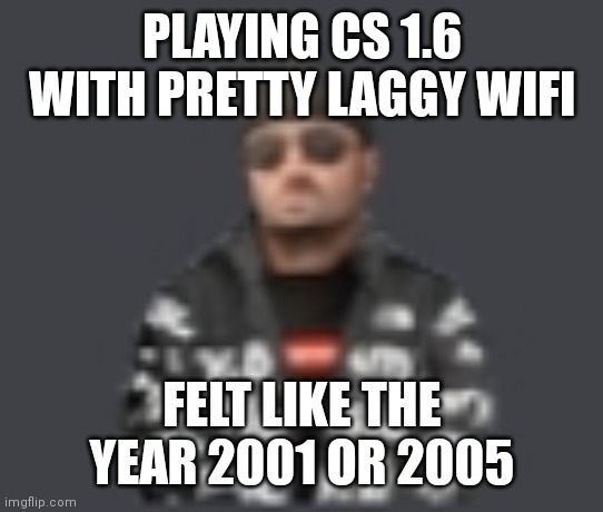 terrorist drip | PLAYING CS 1.6 WITH PRETTY LAGGY WIFI; FELT LIKE THE YEAR 2001 OR 2005 | image tagged in terrorist drip | made w/ Imgflip meme maker