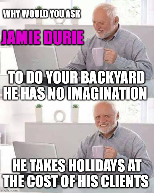jamie durie  freeloader | WHY WOULD YOU ASK; JAMIE DURIE; TO DO YOUR BACKYARD HE HAS NO IMAGINATION; HE TAKES HOLIDAYS AT THE COST OF HIS CLIENTS | image tagged in hide the pain harold,australians,loser,rip off,landscape,gardening | made w/ Imgflip meme maker