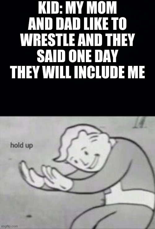 KID: MY MOM AND DAD LIKE TO WRESTLE AND THEY SAID ONE DAY THEY WILL INCLUDE ME | image tagged in black background,fallout hold up | made w/ Imgflip meme maker